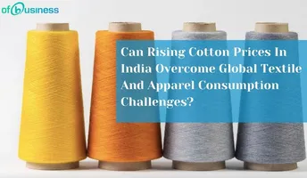 Can Rising Cotton Prices In India Overcome Global Textile And Apparel Consumption Challenges?