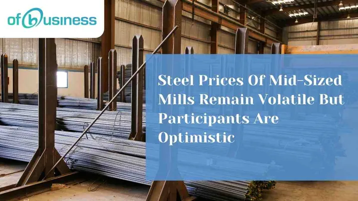 Steel Prices Of Mid-Sized Mills Remain Volatile But Participants Are Optimistic
