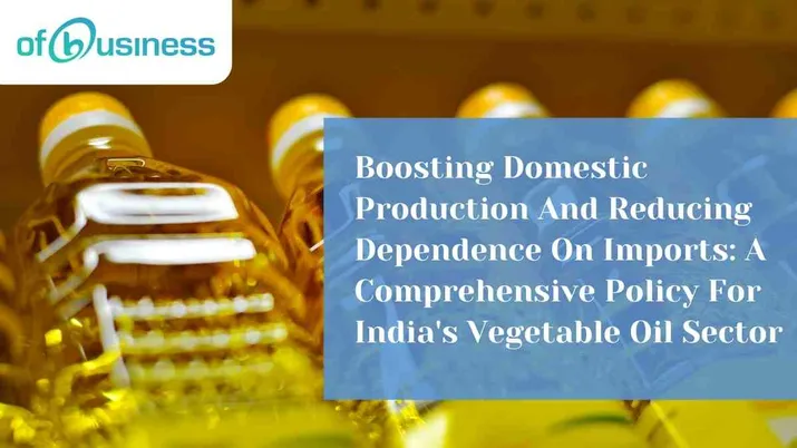 Boosting Domestic Production And Reducing Dependence On Imports: A Comprehensive Policy For India's Vegetable Oil Sector