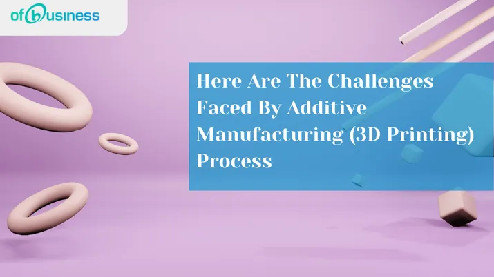 Here Are The Challenges Faced By Additive Manufacturing (3D Printing) Process