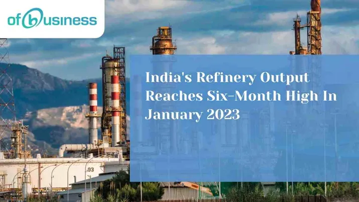 India's Refinery Output Reaches Six-Month High In January 2023