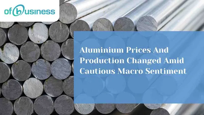 Aluminium Prices And Production Changed Amid Cautious Macro Sentiment
