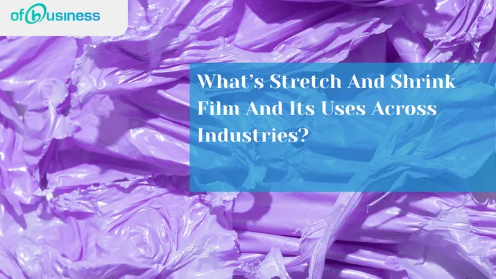What’s Stretch And Shrink Film And Its Uses Across Industries?