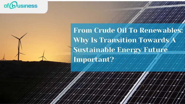 From Crude Oil To Renewables: Why Is Transition Towards A Sustainable Energy Future Important?