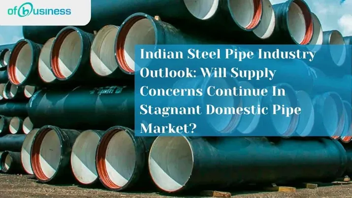 Indian Steel Pipe Industry Outlook: Will Supply Concerns Continue In Stagnant Domestic Pipe Market?