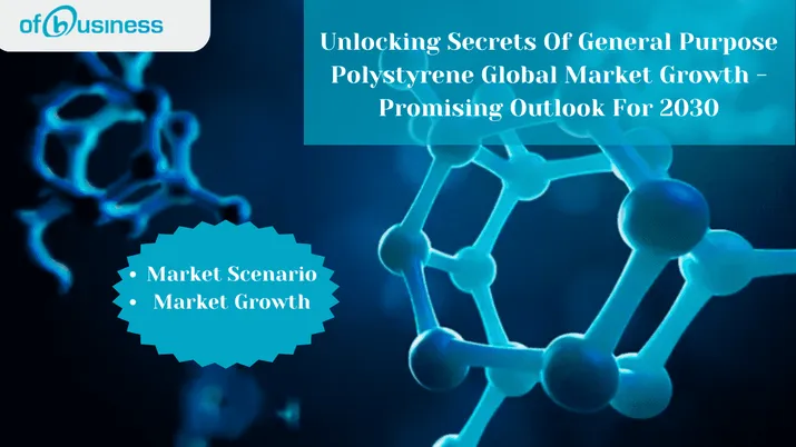 Unlocking Secrets Of General Purpose Polystyrene Global Market Growth - Promising Outlook For 2030
