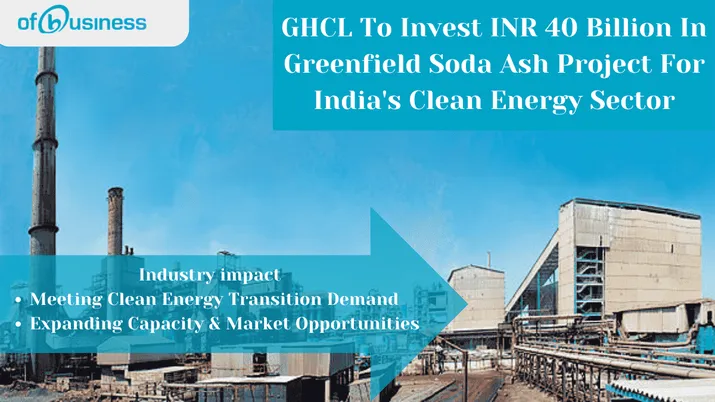 GHCL To Invest INR 40 Billion In Greenfield Soda Ash Project For India's Clean Energy Sector